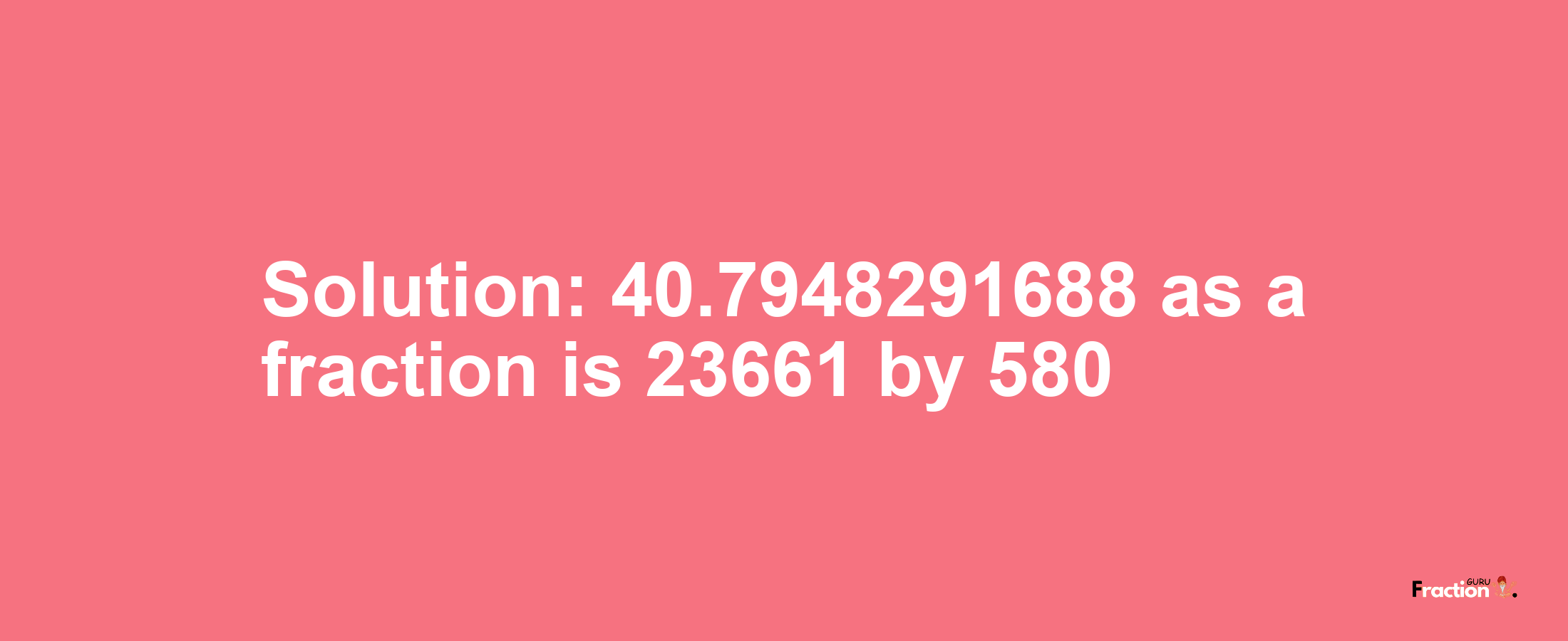 Solution:40.7948291688 as a fraction is 23661/580